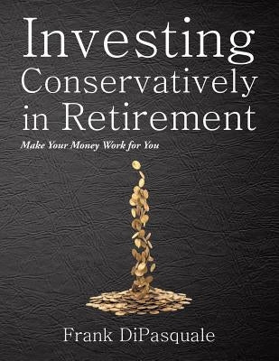 Investing Conservatively in Retirement: Make Your Money Work for You (for the Middle Class) by DiPasquale, Frank