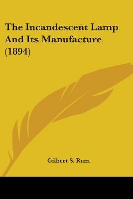 The Incandescent Lamp And Its Manufacture (1894) by Ram, Gilbert S.
