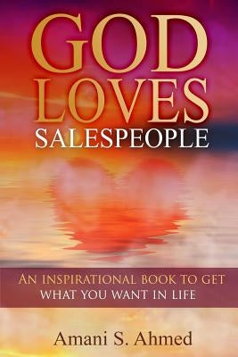 God Loves Salespeople: An Inspirational Book on How to Get What You Want in Life by Ahmed, Amani S.
