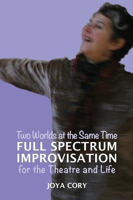 Two Worlds At The Same Time Full Spectrum Improvisation for the Theatre & Life by Cory, Joya
