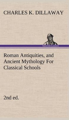 Roman Antiquities, and Ancient Mythology For Classical Schools (2nd ed) by Dillaway, Charles K.