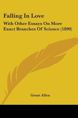 Falling In Love: With Other Essays On More Exact Branches Of Science (1890) by Allen, Grant