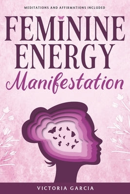 Feminine Energy Manifestation: 28 Day Challenge for Awakening and Healing Your Divine Feminine Energy Meditations and Affirmations Included by Garcia, Victoria