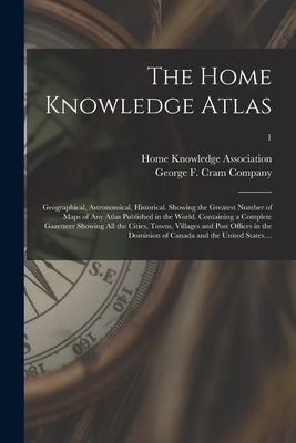 The Home Knowledge Atlas: Geographical, Astronomical, Historical. Showing the Greatest Number of Maps of Any Atlas Published in the World. Conta by Home Knowledge Association