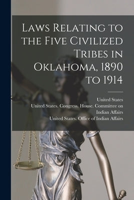 Laws Relating to the Five Civilized Tribes in Oklahoma, 1890 to 1914 by United States Office of Indian Affairs