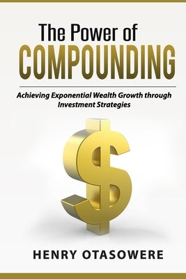 The Power of Compounding: Achieving Exponential Wealth Growth through Investment Strategies by Otasowere, Henry