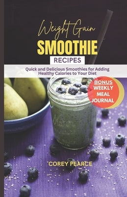 Weight Gain Smoothie Recipes: Quick and Delicious Smoothies For Adding Healthy Calories To Your Diet by Pearce, Corey