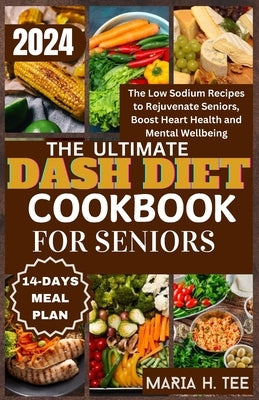 The Ultimate Dash Diet Cookbook for Seniors: The Low Sodium Recipes to Rejuvenate Seniors, Boost Heart Health and Mental Wellbeing by Tee, Maria H.