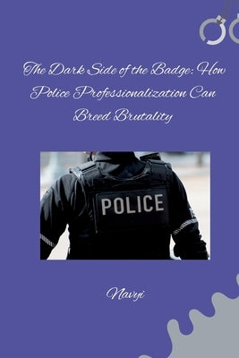 The Dark Side of the Badge: How Police Professionalization Can Breed Brutality by Navyi
