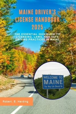 Maine driver's license handbook 2025: The Essential 2025 Guide to Licensing, Laws, and Safe Driving Practices in Maine by Harding, Robert E.