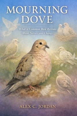 Mourning Dove: What a Common Common Bird Reveals About Nature and Change by C. Jordan, Alex