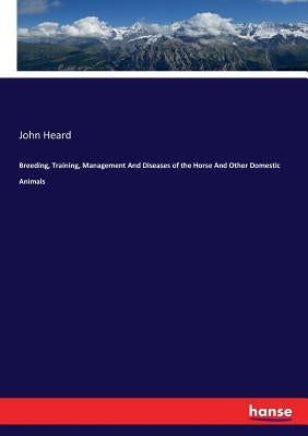 Breeding, Training, Management And Diseases of the Horse And Other Domestic Animals by Heard, John
