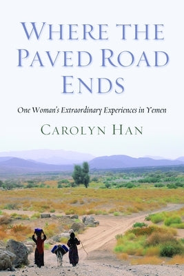 Where the Paved Road Ends: One Woman's Extraordinary Experiences in Yemen by Han, Carolyn