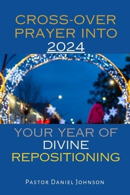 Cross-Over Prayer Into 2024: Your Year of Divine Repositioning by Johnson, Pastor Daniel