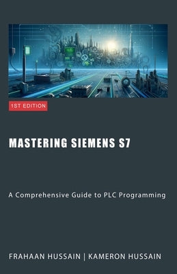 Mastering Siemens S7: A Comprehensive Guide to PLC Programming by Hussain, Kameron