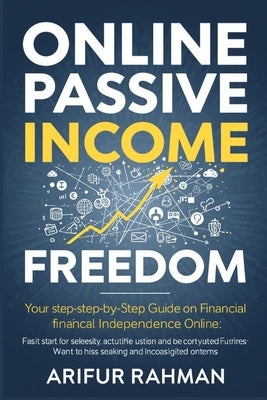 Online Passive Income Freedom: Your Step-by-Step Guide to Financial Independence Online by Rahman, Arifur