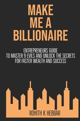 Make Me a Billionaire: Entrepreneurs Guide to Master 9 Evils and Unlock the Secrets to Wealth and Success by Hebbar, Rohith K.