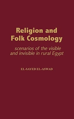 Religion and Folk Cosmology: Scenarios of the Visible and Invisible in Rural Egypt by El-Aswad, El-Sayed