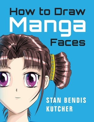 How to Draw Manga Faces: Detailed Steps for Drawing the Manga & Anime Head by Kutcher, Stan Bendis