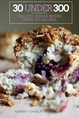 30 Under 300: healthy, unique recipes under 300 calories by Capella, Kimberly