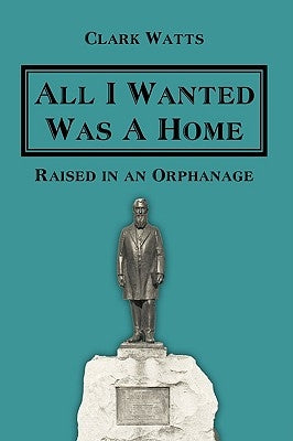 All I Wanted Was A Home: Raised in an Orphanage by Watts, Clark