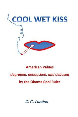Cool Wet Kiss: American Values degraded, debauched, and debased by the Obama Cool Rules by London, C. G.