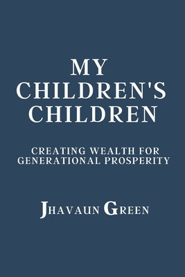 My Children's Children: Creating wealth for generational prosperity by Green, Jhavaun S.