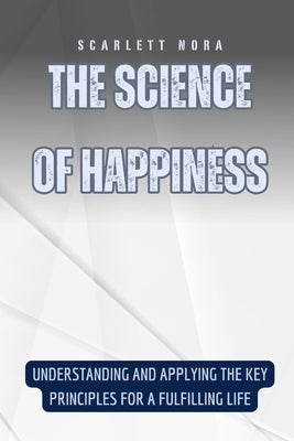 The Science of Happiness: Understanding and Applying the Key Principles for a Fulfilling Life by Nora, Scarlett