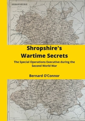 Shropshire's Wartime Secrets: The Special Operations Executive in Shropshire during the Second World War by O'Connor, Bernard