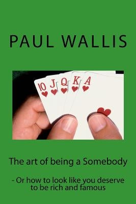 The art of being a Somebody: - Or how to look like you deserve to be rich and famo by Wallis, Paul