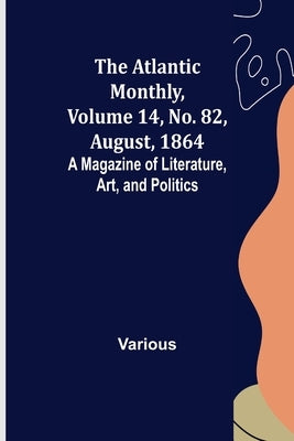 The Atlantic Monthly, Volume 14, No. 82, August, 1864; A Magazine of Literature, Art, and Politics by Various