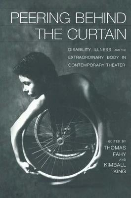 Peering Behind the Curtain: Disability, Illness, and the Extraordinary Body in Contemporary Theatre by King, Kimball