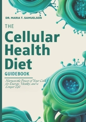 The Cellular Health Diet Guidebook: Harness the Power of Your Cells for Energy, Vitality, and a Longer Life by Samuelson, Maria T.