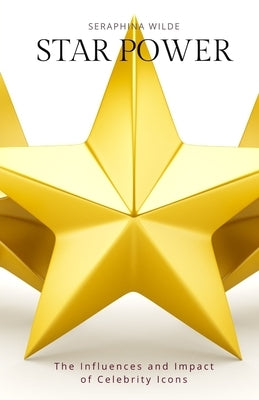 Star Power: The Influences and Impact of Celebrity Icons by Wilde, Seraphina