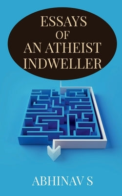 Essays of an Atheist Indweller by S, Abhinav