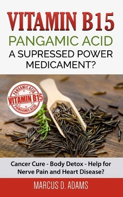 Vitamin B15 - Pangamic Acid: A Supressed Power Medicament?: Cancer Cure - Body Detox - Help for Nerve Pain and Heart Disease? by Adams, Marcus D.