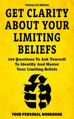 Get Clarity About Your Limiting Beliefs: 100 Questions To Ask Yourself To Identify And Master Your Limiting Beliefs by Media, Yakalou