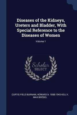 Diseases of the Kidneys, Ureters and Bladder, With Special Reference to the Diseases of Women; Volume 1 by Burnam, Curtis Field