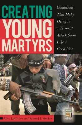 Creating Young Martyrs: Conditions That Make Dying in a Terrorist Attack Seem Like a Good Idea by Locicero, Alice