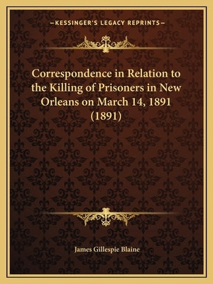 Correspondence in Relation to the Killing of Prisoners in New Orleans on March 14, 1891 (1891) by Blaine, James Gillespie