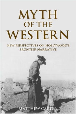 Myth of the Western: New Perspectives on Hollywood's Frontier Narrative by Carter, Matthew