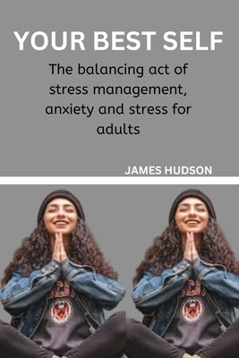 Your Best Self: The balancing act of stress management, anxiety and stress for adults by Hudson, James