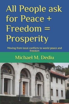 All People ask for Peace + Freedom = Prosperity: Moving from local conflicts to world peace and freedom by Dediu, Michael M.