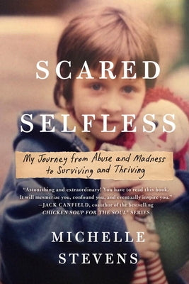 Scared Selfless: My Journey from Abuse and Madness to Surviving and Thriving by Stevens, Michelle