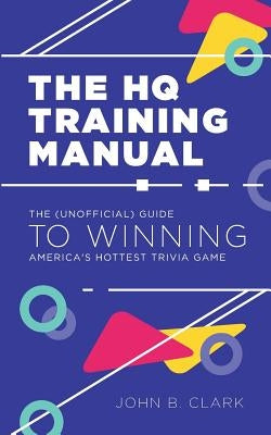 The HQ Training Manual: The (Unofficial) Guide to Winning America's Hottest Trivia Game by Clark, John B.