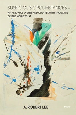 Suspicious Circumstances: An Album of Events and Oddities with Thoughts on the Word What by Lee, A.