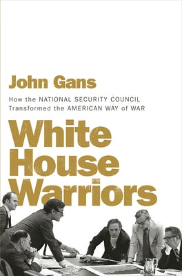 White House Warriors: How the National Security Council Transformed the American Way of War by Gans, John