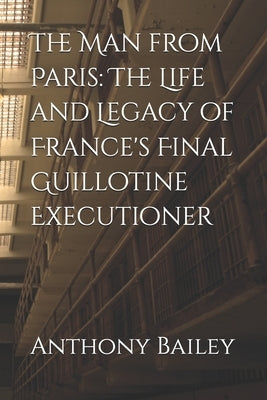 The Man from Paris: The Life and Legacy of France's Final Guillotine Executioner by Bailey, Anthony