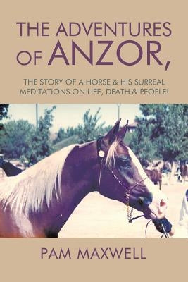 The Adventures of Anzor: the story of a horse & his surreal meditations on life, death & people! by Pam Maxwell