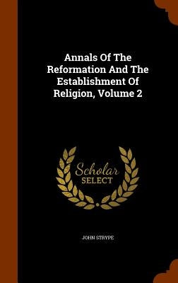 Annals Of The Reformation And The Establishment Of Religion, Volume 2 by Strype, John